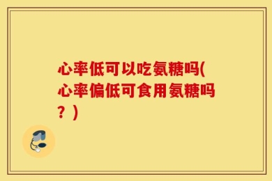 心率低可以吃氨糖吗(心率偏低可食用氨糖吗？)