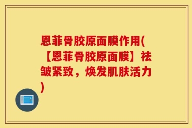 恩菲骨胶原面膜作用(【恩菲骨胶原面膜】祛皱紧致，焕发肌肤活力)