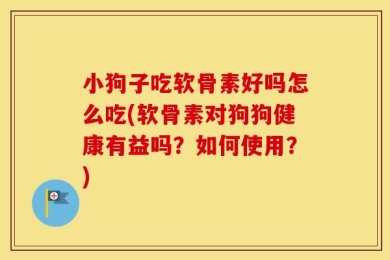 小狗子吃软骨素好吗怎么吃(软骨素对狗狗健康有益吗？如何使用？)