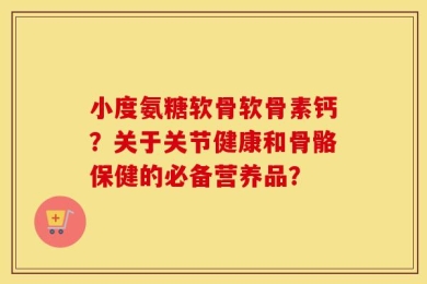 小度氨糖软骨软骨素钙？关于关节健康和骨骼保健的必备营养品？