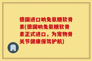 德国进口呐兔氨糖软骨素(德国呐兔氨糖软骨素正式进口，为宠物骨关节健康保驾护航)
