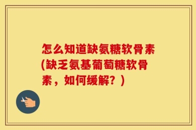 怎么知道缺氨糖软骨素(缺乏氨基葡萄糖软骨素，如何缓解？)
