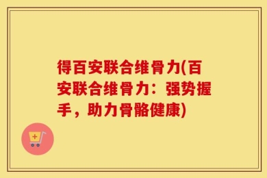 得百安联合维骨力(百安联合维骨力：强势握手，助力骨骼健康)