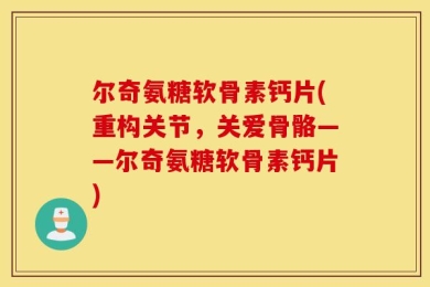 尔奇氨糖软骨素钙片(重构关节，关爱骨骼——尔奇氨糖软骨素钙片)