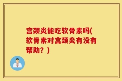 宫颈炎能吃软骨素吗(软骨素对宫颈炎有没有帮助？)