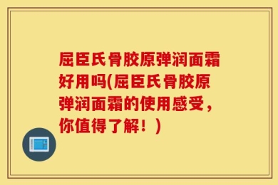 屈臣氏骨胶原弹润面霜好用吗(屈臣氏骨胶原弹润面霜的使用感受，你值得了解！)