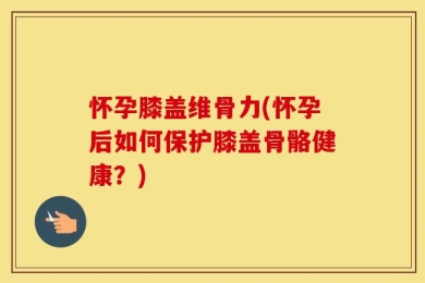 怀孕膝盖维骨力(怀孕后如何保护膝盖骨骼健康？)