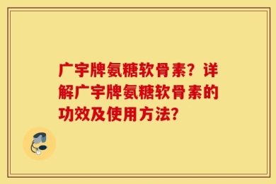 广宇牌氨糖软骨素？详解广宇牌氨糖软骨素的功效及使用方法？