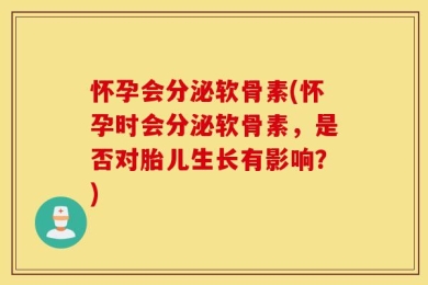 怀孕会分泌软骨素(怀孕时会分泌软骨素，是否对胎儿生长有影响？)