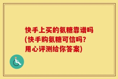 快手上买的氨糖靠谱吗(快手购氨糖可信吗？用心评测给你答案)