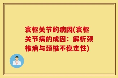 寰枢关节的病因(寰枢关节病的成因：解析颈椎病与颈椎不稳定性)