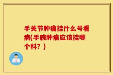 手关节肿痛挂什么号看病(手腕肿痛应该挂哪个科？)