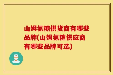 山姆氨糖供货商有哪些品牌(山姆氨糖供应商有哪些品牌可选)