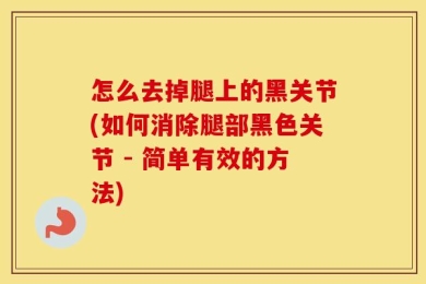 怎么去掉腿上的黑关节(如何消除腿部黑色关节 - 简单有效的方法)