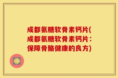 成都氨糖软骨素钙片(成都氨糖软骨素钙片：保障骨骼健康的良方)