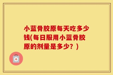 小蓝骨胶原每天吃多少钱(每日服用小蓝骨胶原的剂量是多少？)