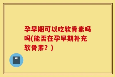孕早期可以吃软骨素吗吗(能否在孕早期补充软骨素？)
