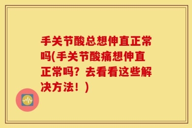 手关节酸总想伸直正常吗(手关节酸痛想伸直正常吗？去看看这些解决方法！)