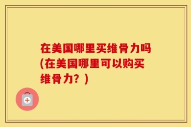 在美国哪里买维骨力吗(在美国哪里可以购买维骨力？)