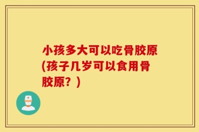小孩多大可以吃骨胶原(孩子几岁可以食用骨胶原？)