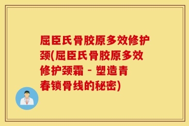 屈臣氏骨胶原多效修护颈(屈臣氏骨胶原多效修护颈霜 - 塑造青春锁骨线的秘密)
