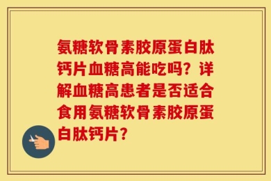 氨糖软骨素胶原蛋白肽钙片血糖高能吃吗？详解血糖高患者是否适合食用氨糖软骨素胶原蛋白肽钙片？