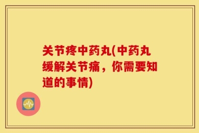 关节疼中药丸(中药丸缓解关节痛，你需要知道的事情)