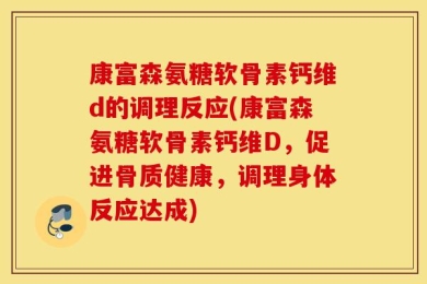 康富森氨糖软骨素钙维d的调理反应(康富森氨糖软骨素钙维D，促进骨质健康，调理身体反应达成)