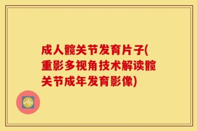 成人髋关节发育片子(重影多视角技术解读髋关节成年发育影像)