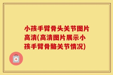 小孩手臂骨头关节图片高清(高清图片展示小孩手臂骨骼关节情况)