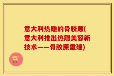 意大利热雕的骨胶原(意大利推出热雕美容新技术——骨胶原重建)