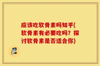 应该吃软骨素吗知乎(软骨素有必要吃吗？探讨软骨素是否适合你)