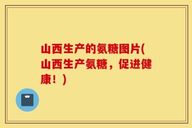 山西生产的氨糖图片(山西生产氨糖，促进健康！)