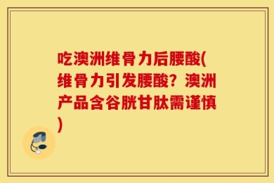 吃澳洲维骨力后腰酸(维骨力引发腰酸？澳洲产品含谷胱甘肽需谨慎)