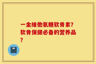 一金维他氨糖软骨素？软骨保健必备的营养品？