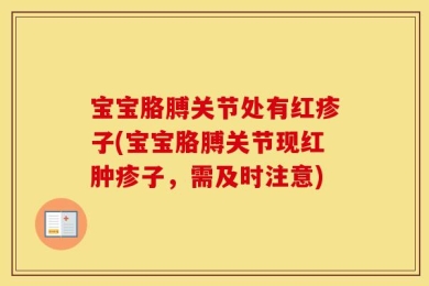 宝宝胳膊关节处有红疹子(宝宝胳膊关节现红肿疹子，需及时注意)