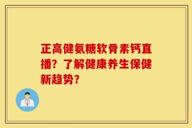 正高健氨糖软骨素钙直播？了解健康养生保健新趋势？