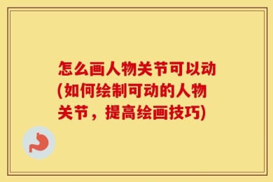 怎么画人物关节可以动(如何绘制可动的人物关节，提高绘画技巧)