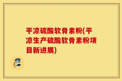 平凉硫酸软骨素粉(平凉生产硫酸软骨素粉项目新进展)