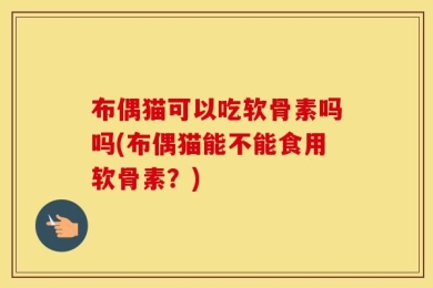 布偶猫可以吃软骨素吗吗(布偶猫能不能食用软骨素？)