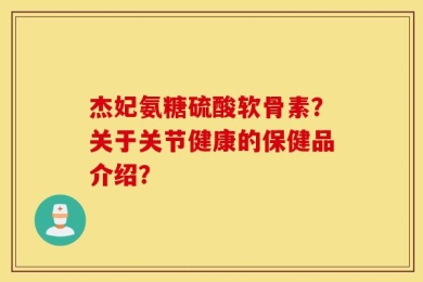 杰妃氨糖硫酸软骨素？关于关节健康的保健品介绍？