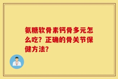 氨糖软骨素钙骨多元怎么吃？正确的骨关节保健方法？