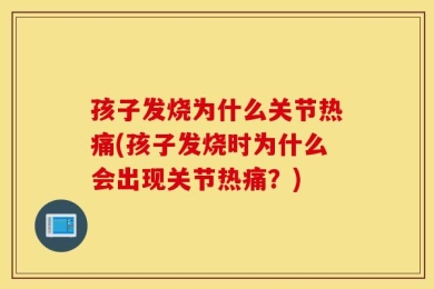孩子发烧为什么关节热痛(孩子发烧时为什么会出现关节热痛？)