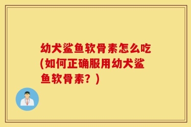 幼犬鲨鱼软骨素怎么吃(如何正确服用幼犬鲨鱼软骨素？)