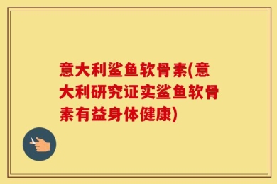 意大利鲨鱼软骨素(意大利研究证实鲨鱼软骨素有益身体健康)