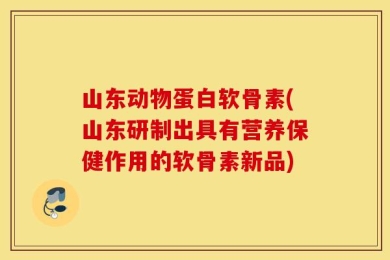 山东动物蛋白软骨素(山东研制出具有营养保健作用的软骨素新品)