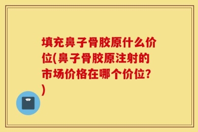 填充鼻子骨胶原什么价位(鼻子骨胶原注射的市场价格在哪个价位？)