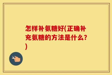 怎样补氨糖好(正确补充氨糖的方法是什么？)