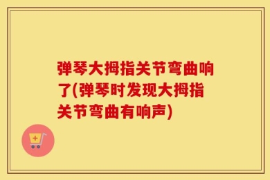 弹琴大拇指关节弯曲响了(弹琴时发现大拇指关节弯曲有响声)