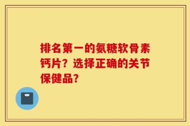 排名第一的氨糖软骨素钙片？选择正确的关节保健品？